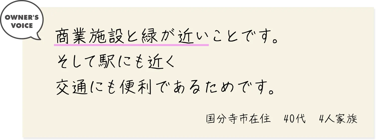 商業施設と緑が近いことです。そして駅にも近く交通にも便利であるためです。（国分寺市在住・40代・4人家族）